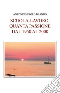 Scuola e lavoro: quanta passione dal 1950 al 2000 libro di Blando Antonino Paolo