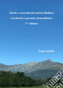 Storie e racconti del nostro Biellese. Territorio e persone straordinari. Vol. 1 libro di Arietti Anna
