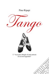 Tango. L'«accecante abbaglio di tanta miticità di racconti leggendari» libro di Ripepi Giuseppe