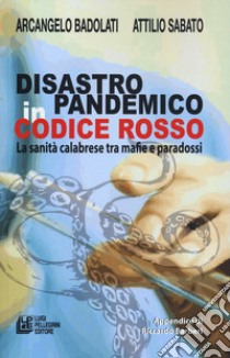 Disastro pandemico in codice rosso. La sanità calabrese tra mafie e paradossi libro di Badolati Arcangelo; Sabato Attilio