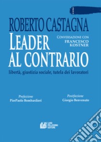 Leader al contrario. Libertà, giustizia sociale, tutela dei lavoratori libro di Castagna Roberto