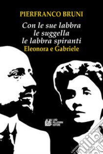 Con le sue labbra le suggella le labbra spiranti. Eleonora e Gabriele libro di Bruni Pierfranco