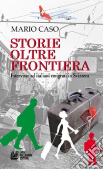 Storie oltre frontiera. Interviste ad italiani emigrati in Svizzera libro di Caso Mario