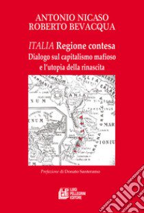 Italia. Regione contesa. Dialogo sul capitalismo mafioso e l'utopia della rinascita libro di Bevacqua Roberto; Nicaso Antonio