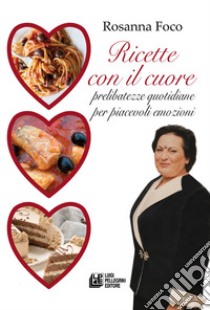 Ricette con il cuore. Prelibatezze quotidiane per piacevoli emozioni libro di Foco Rosanna