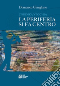 Cosenza vecchia. La periferia si fa centro libro di Gimigliano Domenico