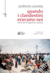 Quando i clandestini eravamo noi. Storia dell'emigrazione italiana libro di Ursetta Umberto