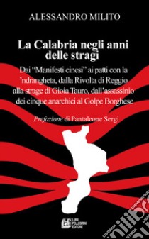 La Calabria negli anni delle stragi. Dai «Manifesti cinesi» ai patti con la 'ndrangheta, dalla Rivolta di Reggio alla strage di Gioia Tauro, dall'assassinio dei cinque anarchici al Golpe Borghese libro di Milito Alessandro