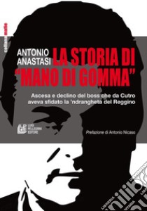 La storia di «mano di gomma». Ascesa e declino del boss che da Cutro aveva sfidato la 'ndrangheta del Reggino libro di Anastasi Antonio