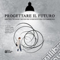 Progettare il futuro. Obiettivi, tecniche e metodi per un'architettura contemporanea libro di Cicirata L. (cur.); Condò G. (cur.); Tripodi Angela (cur.)