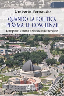 Quando la politica plasma le coscienze. L'irripetibile storia del socialismo rendese libro di Bernaudo Umberto