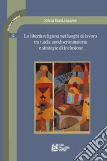 La libertà religiosa nei luoghi di lavoro tra tutela antidiscriminatoria e strategie di inclusione libro di Baldassarre Silvia