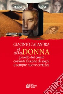 Alla donna. Gioiello del creato costante fusione di sogni e sempre nuove certezze libro di Calandra Giacinto