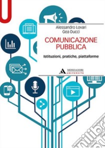 Comunicazione pubblica. Istituzioni, pratiche, piattaforme libro di Lovari Alessandro; Ducci Gea