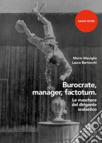 Burocrate, manager, factotum. Le maschere del dirigente scolastico libro di Maviglia Mario; Bertocchi Laura