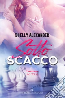 Sotto scacco. Checkmate Inc.. Vol. 4 libro di Alexander Shelly