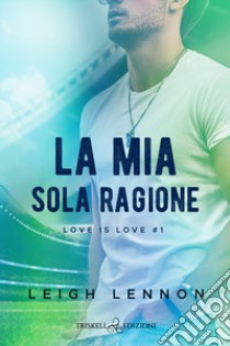 La mia sola ragione. Love is love. Vol. 1 libro di Lennon Leigh