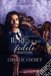 Il re e il suo fedele servitore. Paranormal princes. Vol. 3 libro di Cochet Charlie