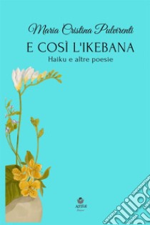 E così l'ikebana. Haiku e altre poesie libro di Pulvirenti Maria Cristina