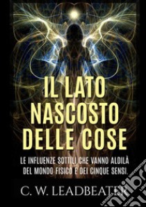 Il lato nascosto delle cose. Le influenze sottili che vanno aldilà del mondo fisico e dei cinque sensi libro di Leadbeater Charles W.