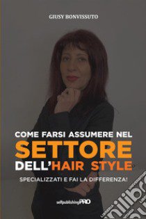 Come farsi assumere nel settore dell'hair style. Specializzati e fai la differenza! libro di Bonvissuto Giusy