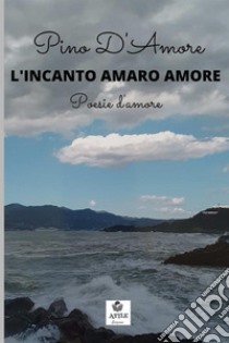 L'incanto amaro amore. Poesie d'amore libro di D'Amore Pino