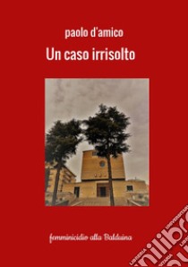 Un caso irrisolto. Femminicidio alla Balduina libro di D'Amico Paolo