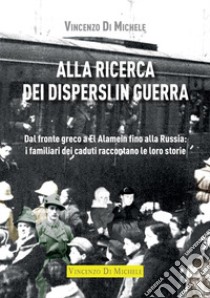 Alla ricerca dei dispersi in guerra. Dal fronte greco a El Alamein fino alla Russia: i familiari dei caduti raccontano le loro storie libro di Di Michele Vincenzo