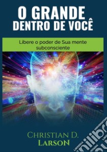 O grande dentro de você. Libere o poder de sua mente subconsciente libro di Larson Christian D.