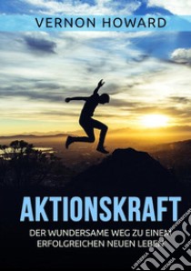 Aktionskraft. Der wundersame Weg zu einem erfolgreichen neuen Leben libro di Vernon Howard