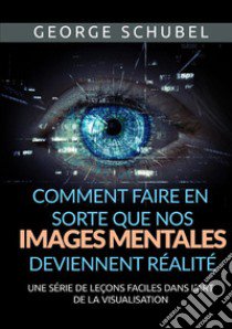 Comment faire en sorte que nos images mentales deviennent réalité. Une série de leçons faciles dans l'art de la visualisation libro di Schubel George