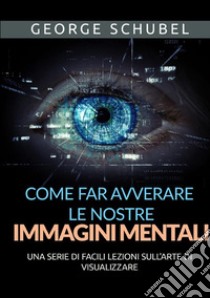 Come far avverare le nostre immagini mentali. Una serie di facili lezioni sull'arte di visualizzare libro di Schubel George