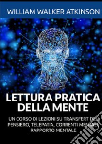 Lettura pratica della mente. Un corso di lezioni su transfert del pensiero, telepatia, correnti mentali, rapporto mentale libro di Atkinson William Walker