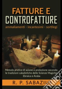 Fatture e controfatture. Metodo pratico di azione e protezione secondo le tradizioni cabalistiche delle Scienze Magiche Ebraica e Araba libro di Sabazius R. P.