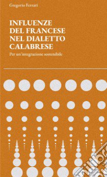 Influenze del Francese nel Dialetto Calabrese. Per un'Integrazione sostenibile libro di Ferrari Gregorio