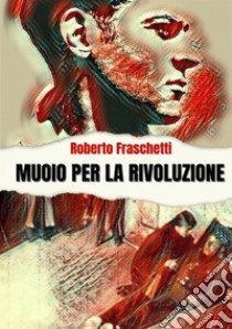 Muoio per la rivoluzione. Storia di uomini straordinari libro di Fraschetti Roberto