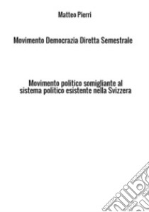 Movimento Democrazia Diretta Semestrale. Movimento politico somigliante al sistema politico esistente nella Svizzera libro di Pierri Matteo