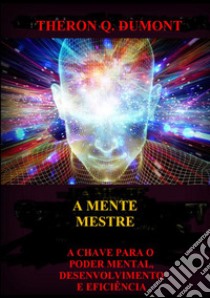 A mente mestre. A chave para o poder mental, desenvolvimento e eficiência libro di Dumont Theron Q.