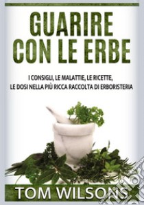 Guarire con le erbe. I consigli, le malattie, le ricette, le dosi nella più ricca raccolta di erboristeria libro di Wilsons Tom