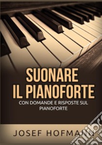 Suonare il pianoforte. Con domande e risposte sul pianoforte libro di Hofmann Josef