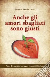 Anche gli amori sbagliati sono giusti. Piano di ripristino per cuori (femminili) infranti libro di Rasini Roberta Emilia