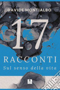 17 racconti sul senso della vita libro di Montialbo Davide