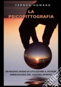 La psicopittografia. Un nuovo modo di utilizzare il potere miracoloso del vostro spirito libro di Vernon Howard