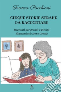 Cinque storie strane da raccontare. Racconti per grandi e piccini libro di Pacchioni Franca