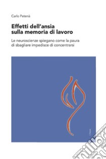 Effetti dell'ansia sulla memoria di lavoro. Le neuroscienze spiegano come la paura di sbagliare impedisce di concentrarsi libro di Petenà Carlo