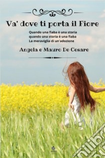 Va' dove ti porta il fiore. Quando una fiaba è una storia quando una storia è una fiaba. La meraviglia di un'adozione libro di De Cesare Angela; De Cesare Mauro