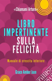 «Chiamami Arturo». Libro impertinente sulla felicità. Manuale di crescita interiore libro di Jaxn Grace Amber