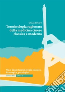 Terminologia ragionata della medicina cinese classica e moderna Unità 2. Yin e Yang: terminologia classica, fisiologica, patologica libro di Boschi Giulia