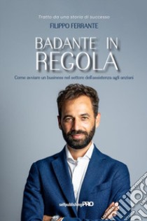 Badante in regola. Come avviare un business nel settore dell'assistenza agli anziani libro di Ferrante Filippo