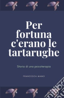 Per fortuna c'erano le tartarughe. Storia di una psicoterapia libro di Mamo Francesca